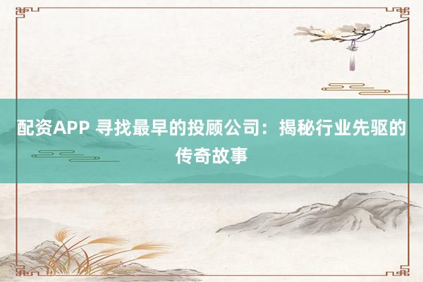 配资APP 寻找最早的投顾公司：揭秘行业先驱的传奇故事