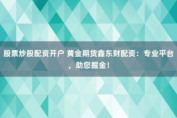 股票炒股配资开户 黄金期货鑫东财配资：专业平台，助您掘金！