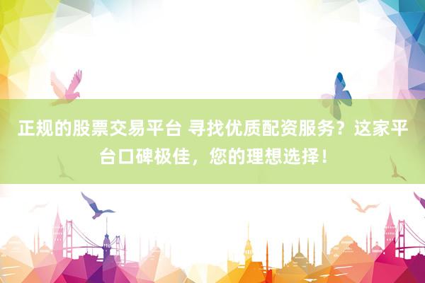 正规的股票交易平台 寻找优质配资服务？这家平台口碑极佳，您的理想选择！