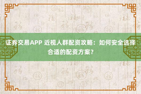 证券交易APP 近视人群配资攻略：如何安全选择合适的配资方案？