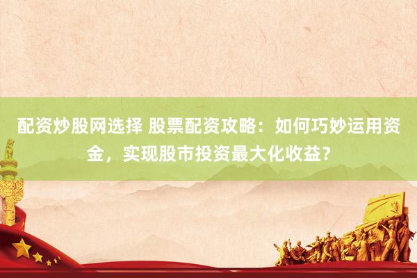 配资炒股网选择 股票配资攻略：如何巧妙运用资金，实现股市投资最大化收益？