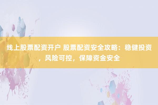 线上股票配资开户 股票配资安全攻略：稳健投资，风险可控，保障资金安全