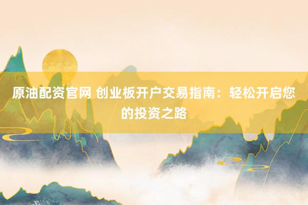 原油配资官网 创业板开户交易指南：轻松开启您的投资之路