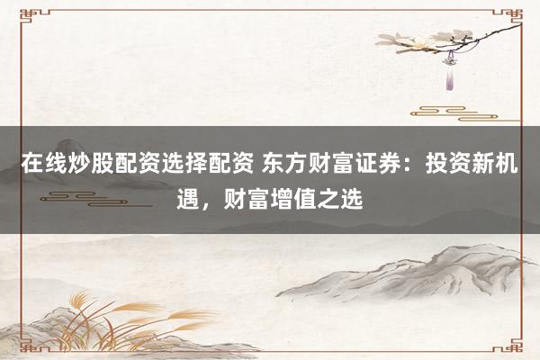 在线炒股配资选择配资 东方财富证券：投资新机遇，财富增值之选