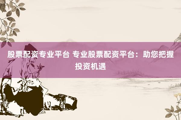 股票配资专业平台 专业股票配资平台：助您把握投资机遇