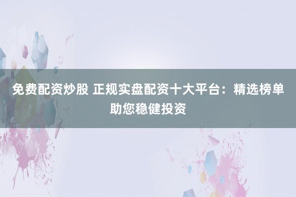 免费配资炒股 正规实盘配资十大平台：精选榜单助您稳健投资