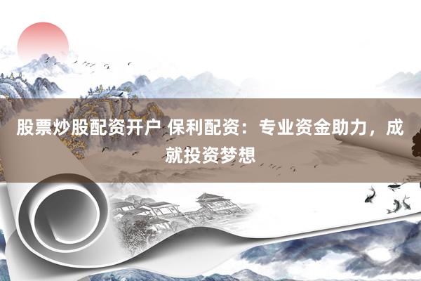 股票炒股配资开户 保利配资：专业资金助力，成就投资梦想
