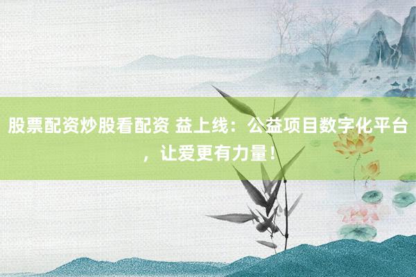 股票配资炒股看配资 益上线：公益项目数字化平台，让爱更有力量！