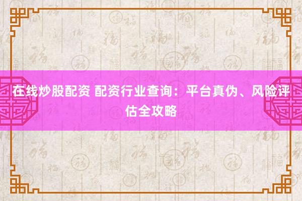在线炒股配资 配资行业查询：平台真伪、风险评估全攻略