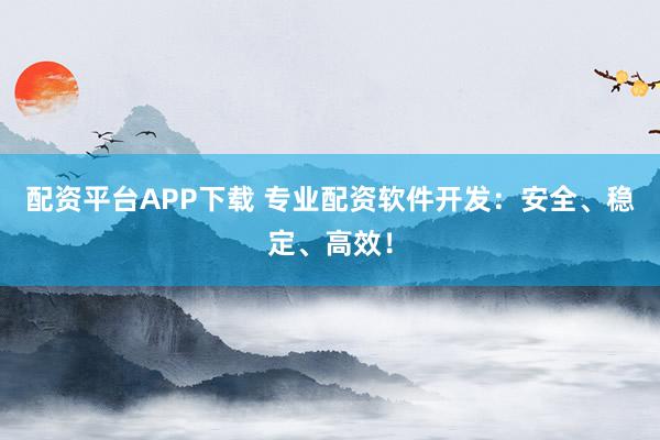 配资平台APP下载 专业配资软件开发：安全、稳定、高效！