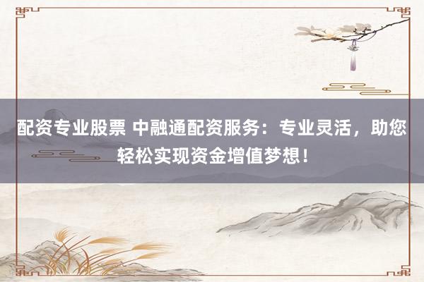 配资专业股票 中融通配资服务：专业灵活，助您轻松实现资金增值梦想！