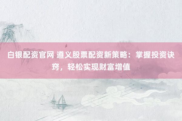 白银配资官网 遵义股票配资新策略：掌握投资诀窍，轻松实现财富增值