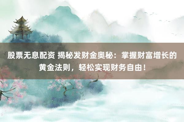 股票无息配资 揭秘发财金奥秘：掌握财富增长的黄金法则，轻松实现财务自由！