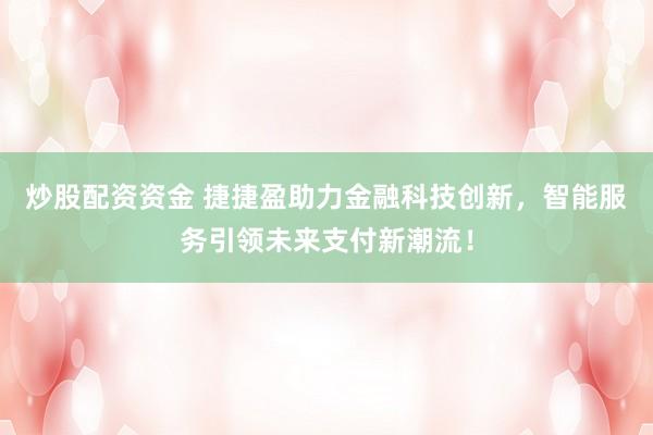 炒股配资资金 捷捷盈助力金融科技创新，智能服务引领未来支付新潮流！
