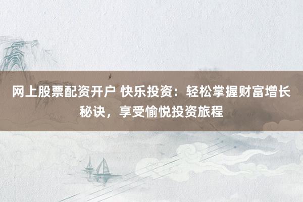 网上股票配资开户 快乐投资：轻松掌握财富增长秘诀，享受愉悦投资旅程