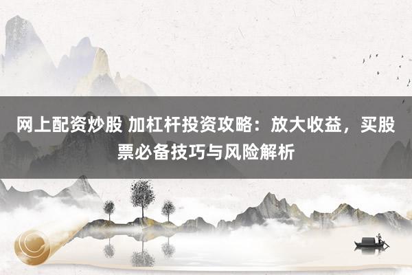 网上配资炒股 加杠杆投资攻略：放大收益，买股票必备技巧与风险解析