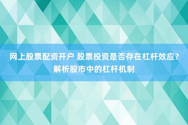 网上股票配资开户 股票投资是否存在杠杆效应？解析股市中的杠杆机制