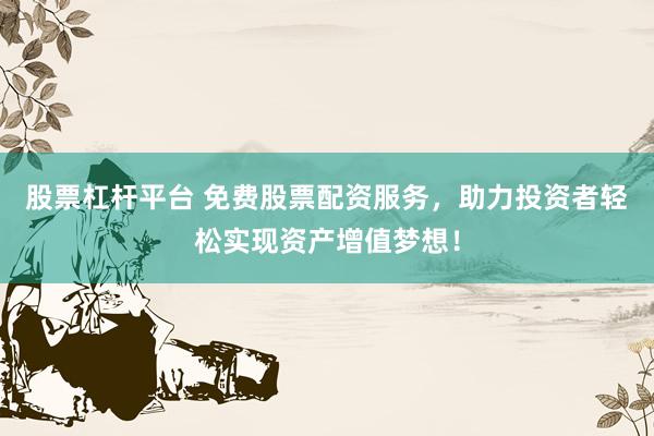 股票杠杆平台 免费股票配资服务，助力投资者轻松实现资产增值梦想！