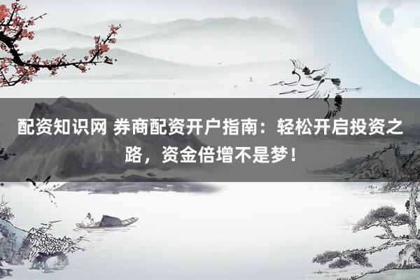 配资知识网 券商配资开户指南：轻松开启投资之路，资金倍增不是梦！