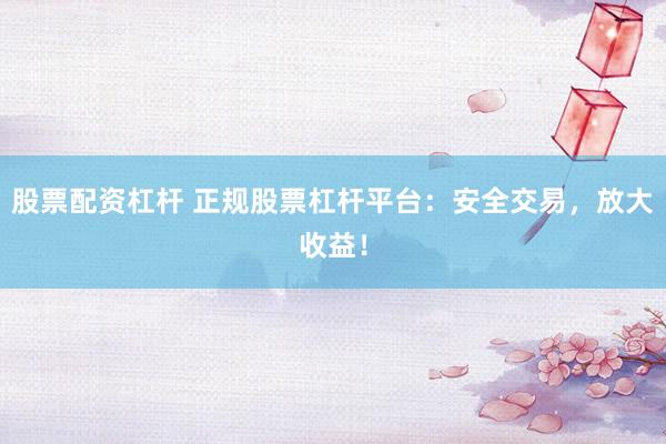 股票配资杠杆 正规股票杠杆平台：安全交易，放大收益！