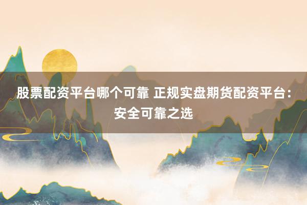 股票配资平台哪个可靠 正规实盘期货配资平台：安全可靠之选